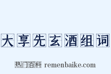 大享先玄酒组词是什么意思的图片